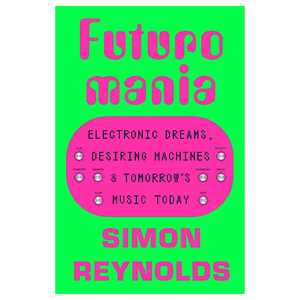 Simon Reynolds - Futuromania - Electronic Dreams, Desiring Machines and Tomorrow’s Music Today: Book